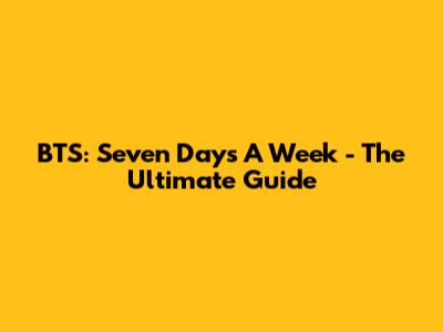 BTS: Seven Days A Week - The Ultimate Guide