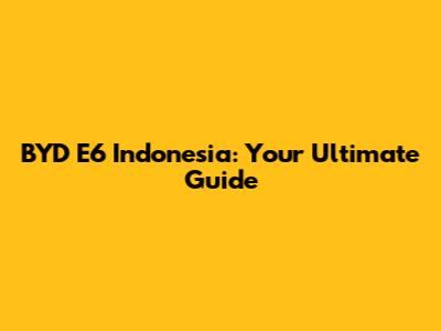 BYD E6 Indonesia: Your Ultimate Guide