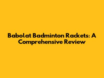 Babolat Badminton Rackets: A Comprehensive Review