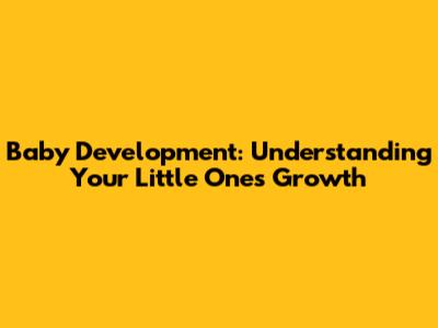 Baby Development: Understanding Your Little One's Growth
