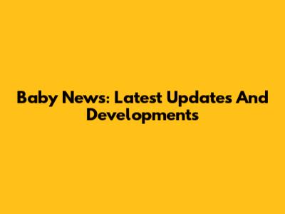 Baby News: Latest Updates And Developments