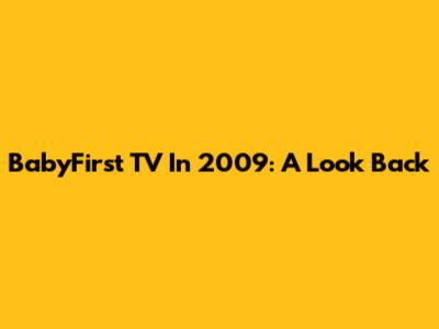 BabyFirst TV In 2009: A Look Back