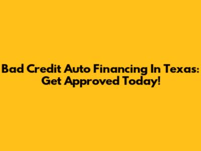 Bad Credit Auto Financing In Texas: Get Approved Today!