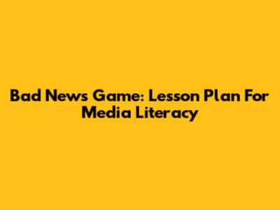 Bad News Game: Lesson Plan For Media Literacy