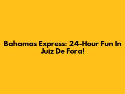 Bahamas Express: 24-Hour Fun In Juiz De Fora!