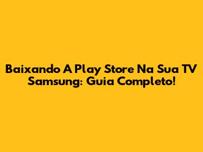 Baixando A Play Store Na Sua TV Samsung: Guia Completo!