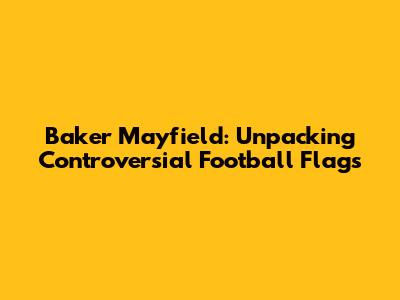 Baker Mayfield: Unpacking Controversial Football Flags