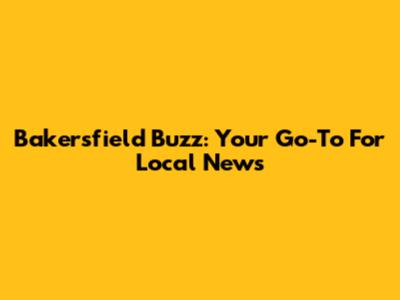Bakersfield Buzz: Your Go-To For Local News