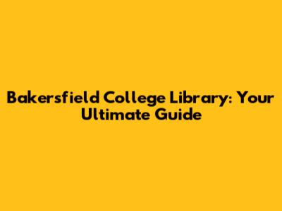 Bakersfield College Library: Your Ultimate Guide
