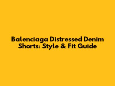 Balenciaga Distressed Denim Shorts: Style & Fit Guide