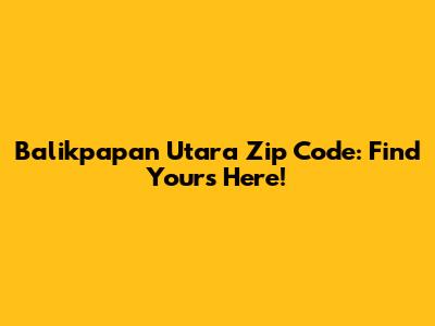 Balikpapan Utara Zip Code: Find Yours Here!