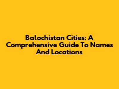 Balochistan Cities: A Comprehensive Guide To Names And Locations