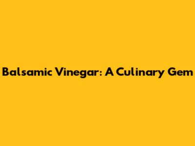 Balsamic Vinegar: A Culinary Gem