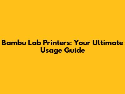Bambu Lab Printers: Your Ultimate Usage Guide