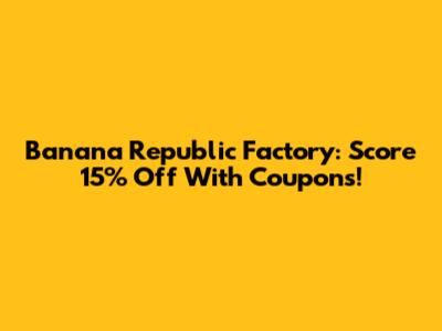 Banana Republic Factory: Score 15% Off With Coupons!