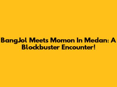BangJol Meets Momon In Medan: A Blockbuster Encounter!
