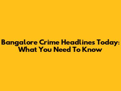 Bangalore Crime Headlines Today: What You Need To Know