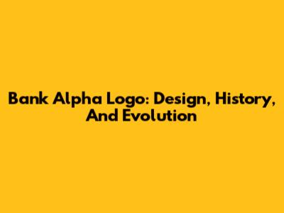 Bank Alpha Logo: Design, History, And Evolution