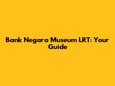 Bank Negara Museum LRT: Your Guide