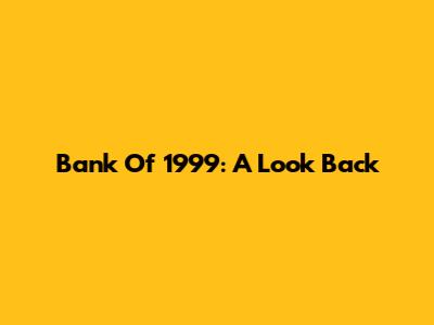 Bank Of 1999: A Look Back