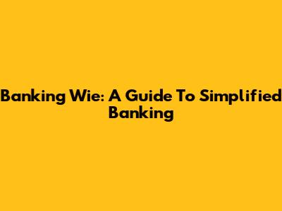 Banking Wie: A Guide To Simplified Banking