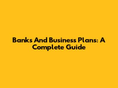 Banks And Business Plans: A Complete Guide