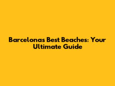 Barcelona's Best Beaches: Your Ultimate Guide