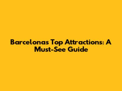 Barcelona's Top Attractions: A Must-See Guide