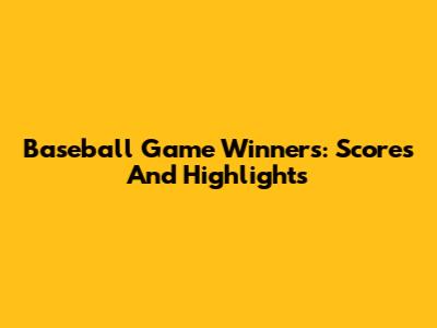 Baseball Game Winners: Scores And Highlights