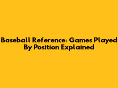 Baseball Reference: Games Played By Position Explained