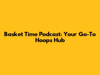 Basket Time Podcast: Your Go-To Hoops Hub