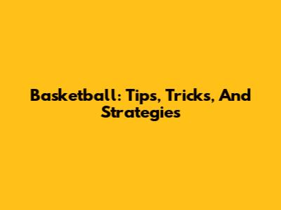 Basketball: Tips, Tricks, And Strategies