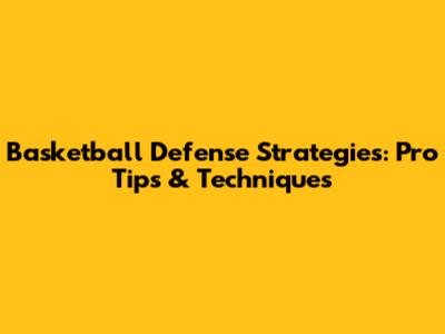 Basketball Defense Strategies: Pro Tips & Techniques