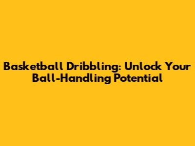 Basketball Dribbling: Unlock Your Ball-Handling Potential