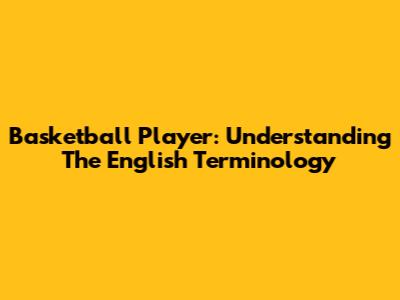 Basketball Player: Understanding The English Terminology