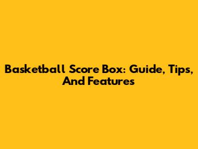 Basketball Score Box: Guide, Tips, And Features