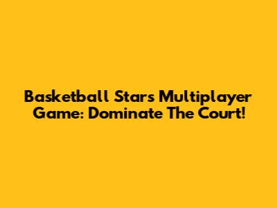 Basketball Stars Multiplayer Game: Dominate The Court!