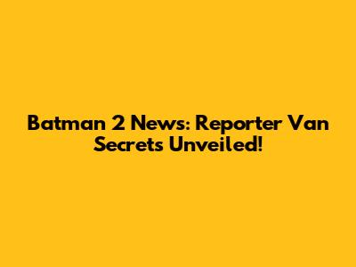 Batman 2 News: Reporter Van Secrets Unveiled!