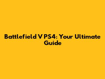 Battlefield V PS4: Your Ultimate Guide