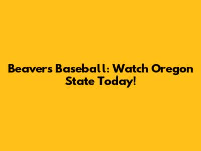 Beavers Baseball: Watch Oregon State Today!