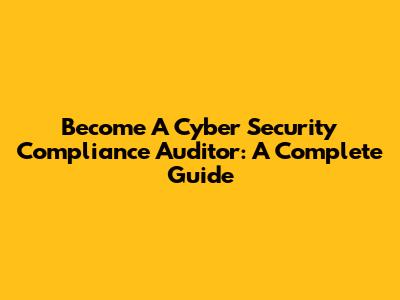 Become A Cyber Security Compliance Auditor: A Complete Guide