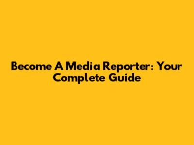 Become A Media Reporter: Your Complete Guide