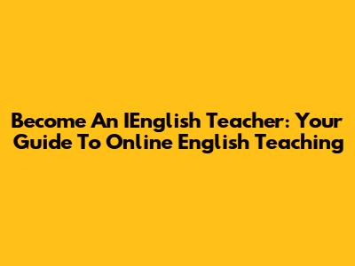 Become An IEnglish Teacher: Your Guide To Online English Teaching