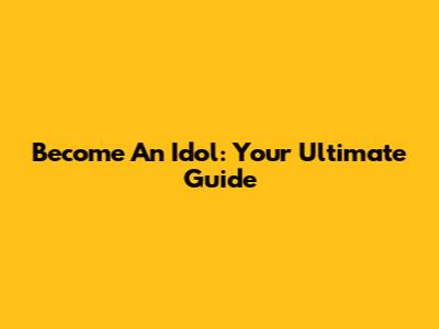 Become An Idol: Your Ultimate Guide