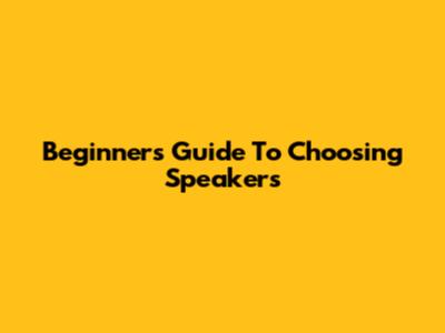 Beginner's Guide To Choosing Speakers