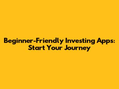 Beginner-Friendly Investing Apps: Start Your Journey