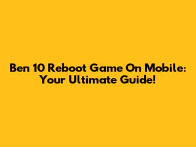 Ben 10 Reboot Game On Mobile: Your Ultimate Guide!