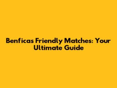 Benfica's Friendly Matches: Your Ultimate Guide