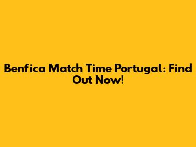 Benfica Match Time Portugal: Find Out Now!