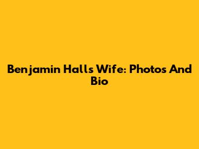 Benjamin Hall's Wife: Photos And Bio